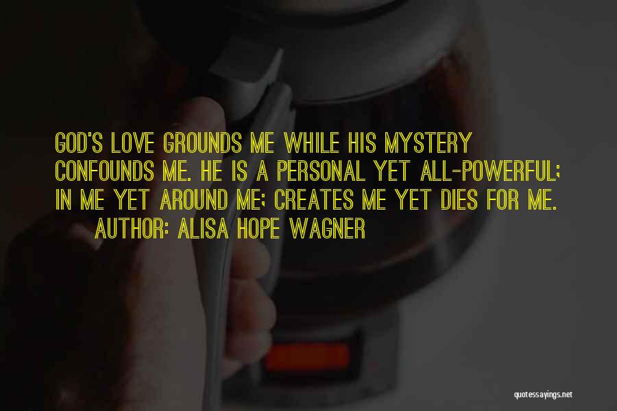 Alisa Hope Wagner Quotes: God's Love Grounds Me While His Mystery Confounds Me. He Is A Personal Yet All-powerful; In Me Yet Around Me;