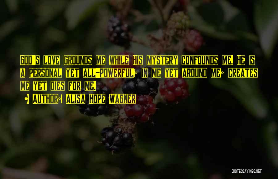 Alisa Hope Wagner Quotes: God's Love Grounds Me While His Mystery Confounds Me. He Is A Personal Yet All-powerful; In Me Yet Around Me;