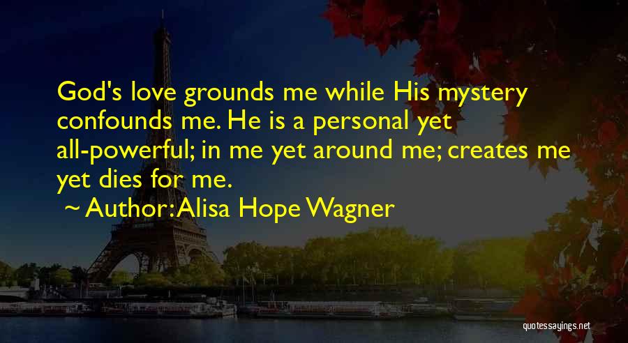 Alisa Hope Wagner Quotes: God's Love Grounds Me While His Mystery Confounds Me. He Is A Personal Yet All-powerful; In Me Yet Around Me;