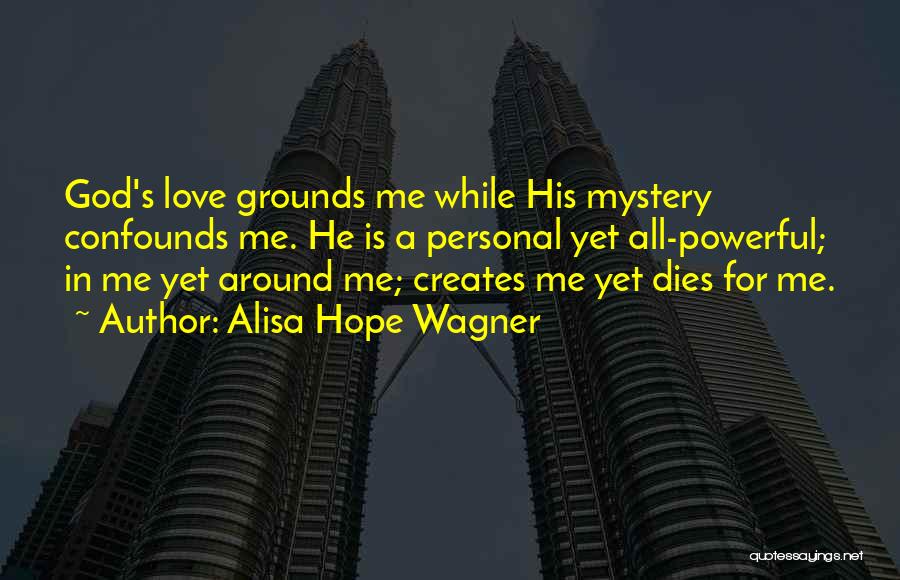 Alisa Hope Wagner Quotes: God's Love Grounds Me While His Mystery Confounds Me. He Is A Personal Yet All-powerful; In Me Yet Around Me;
