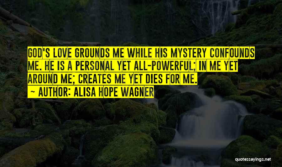 Alisa Hope Wagner Quotes: God's Love Grounds Me While His Mystery Confounds Me. He Is A Personal Yet All-powerful; In Me Yet Around Me;