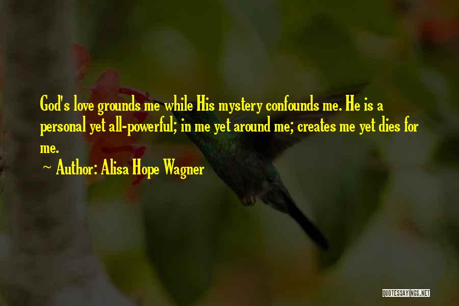 Alisa Hope Wagner Quotes: God's Love Grounds Me While His Mystery Confounds Me. He Is A Personal Yet All-powerful; In Me Yet Around Me;