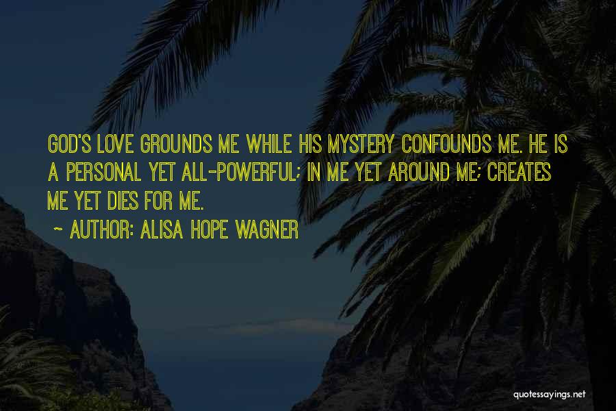 Alisa Hope Wagner Quotes: God's Love Grounds Me While His Mystery Confounds Me. He Is A Personal Yet All-powerful; In Me Yet Around Me;