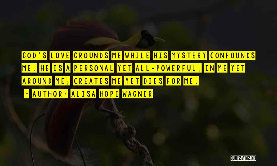 Alisa Hope Wagner Quotes: God's Love Grounds Me While His Mystery Confounds Me. He Is A Personal Yet All-powerful; In Me Yet Around Me;