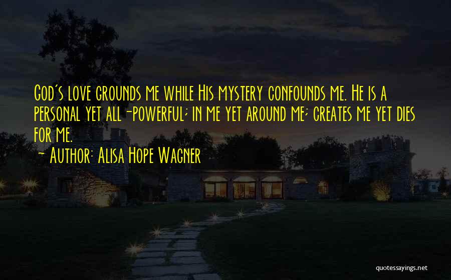Alisa Hope Wagner Quotes: God's Love Grounds Me While His Mystery Confounds Me. He Is A Personal Yet All-powerful; In Me Yet Around Me;