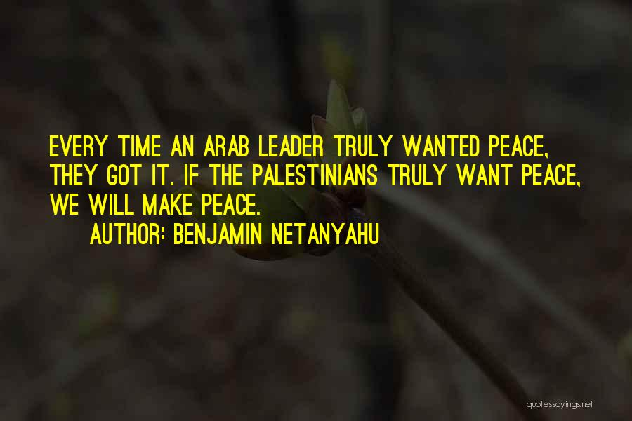 Benjamin Netanyahu Quotes: Every Time An Arab Leader Truly Wanted Peace, They Got It. If The Palestinians Truly Want Peace, We Will Make