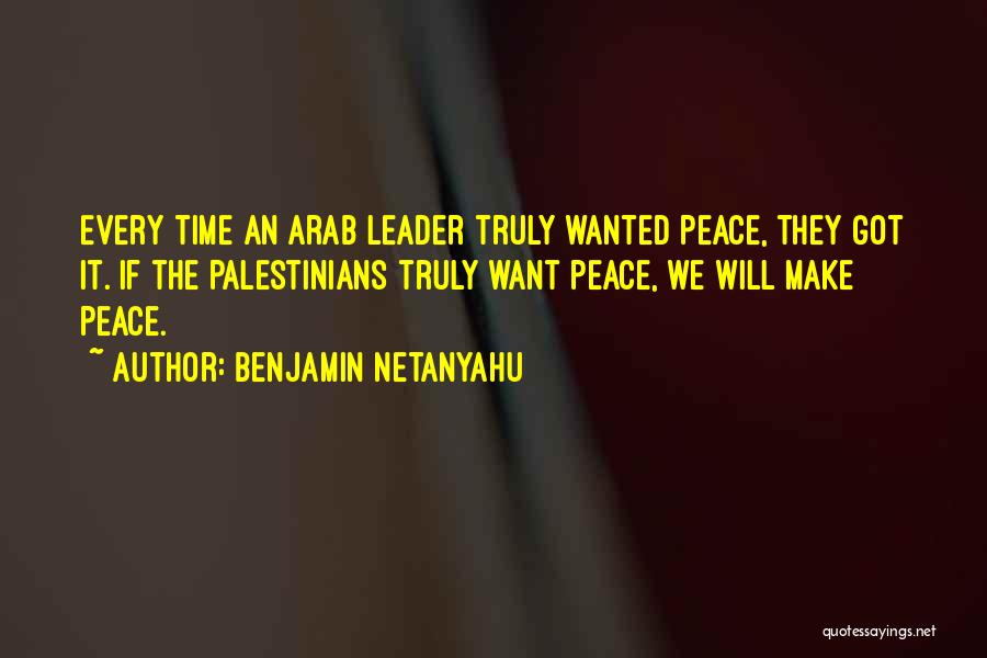 Benjamin Netanyahu Quotes: Every Time An Arab Leader Truly Wanted Peace, They Got It. If The Palestinians Truly Want Peace, We Will Make