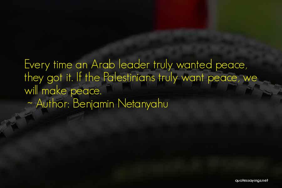 Benjamin Netanyahu Quotes: Every Time An Arab Leader Truly Wanted Peace, They Got It. If The Palestinians Truly Want Peace, We Will Make