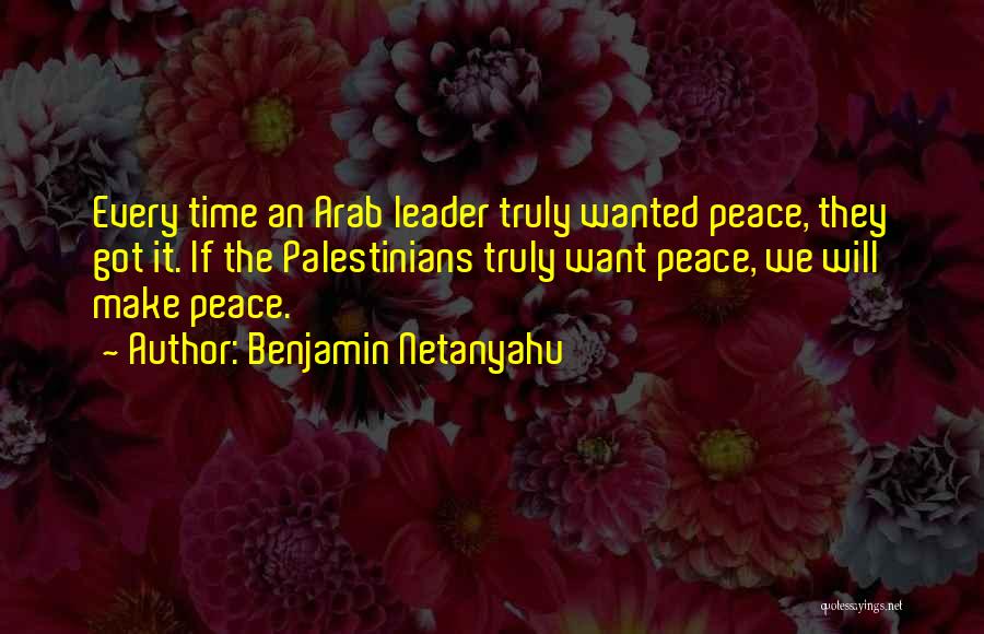 Benjamin Netanyahu Quotes: Every Time An Arab Leader Truly Wanted Peace, They Got It. If The Palestinians Truly Want Peace, We Will Make