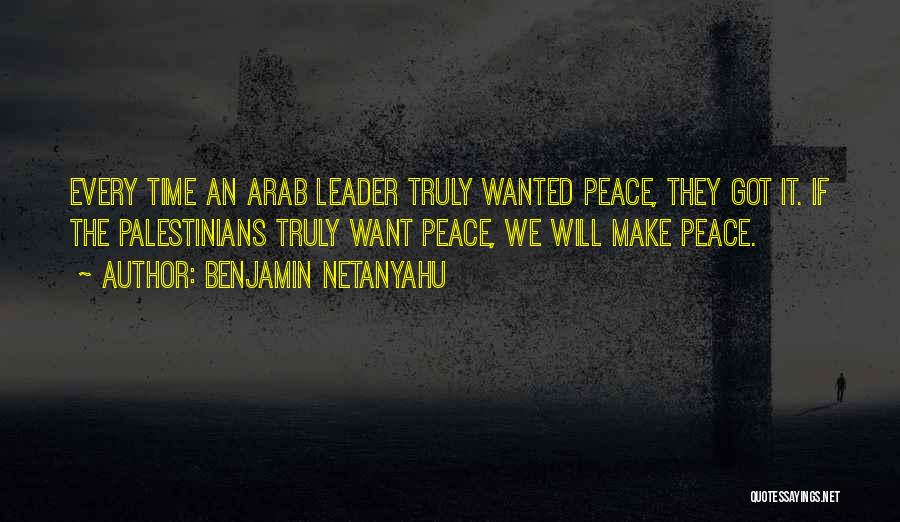 Benjamin Netanyahu Quotes: Every Time An Arab Leader Truly Wanted Peace, They Got It. If The Palestinians Truly Want Peace, We Will Make