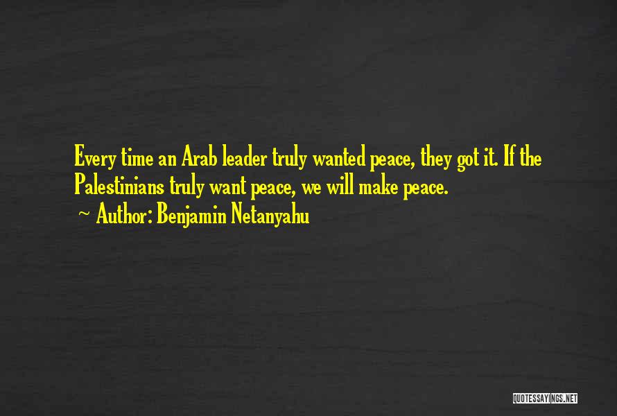 Benjamin Netanyahu Quotes: Every Time An Arab Leader Truly Wanted Peace, They Got It. If The Palestinians Truly Want Peace, We Will Make