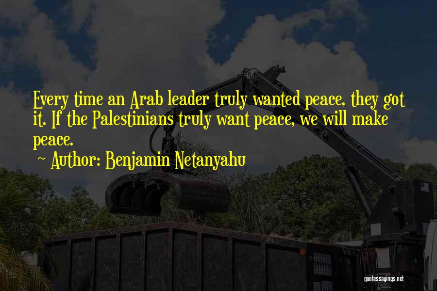 Benjamin Netanyahu Quotes: Every Time An Arab Leader Truly Wanted Peace, They Got It. If The Palestinians Truly Want Peace, We Will Make