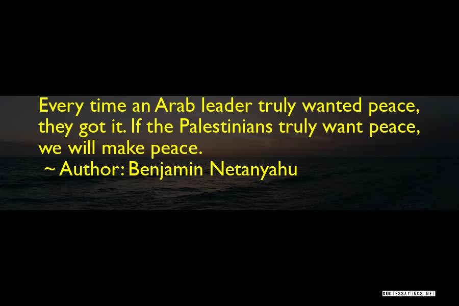 Benjamin Netanyahu Quotes: Every Time An Arab Leader Truly Wanted Peace, They Got It. If The Palestinians Truly Want Peace, We Will Make