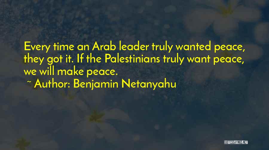 Benjamin Netanyahu Quotes: Every Time An Arab Leader Truly Wanted Peace, They Got It. If The Palestinians Truly Want Peace, We Will Make