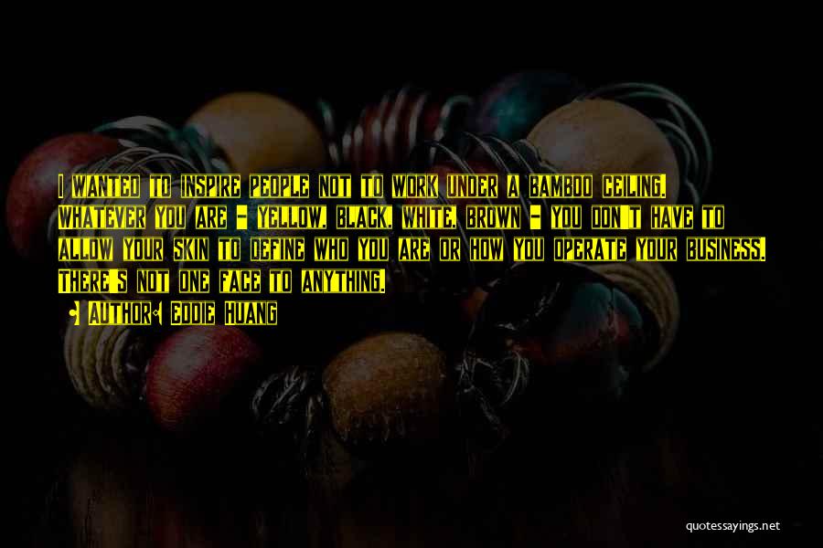 Eddie Huang Quotes: I Wanted To Inspire People Not To Work Under A Bamboo Ceiling. Whatever You Are - Yellow, Black, White, Brown