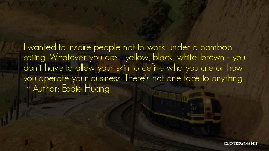 Eddie Huang Quotes: I Wanted To Inspire People Not To Work Under A Bamboo Ceiling. Whatever You Are - Yellow, Black, White, Brown