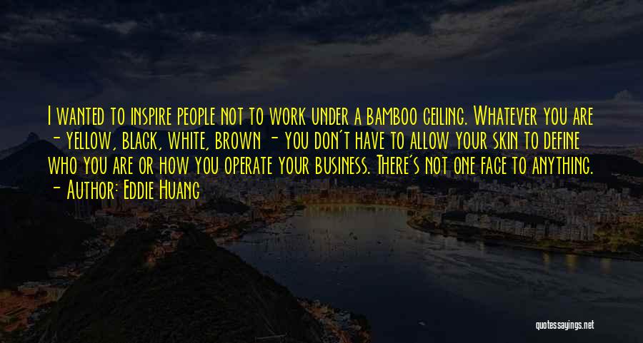 Eddie Huang Quotes: I Wanted To Inspire People Not To Work Under A Bamboo Ceiling. Whatever You Are - Yellow, Black, White, Brown