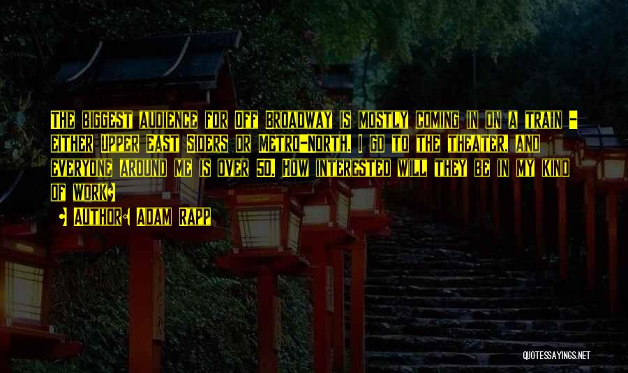 Adam Rapp Quotes: The Biggest Audience For Off Broadway Is Mostly Coming In On A Train - Either Upper East Siders Or Metro-north.