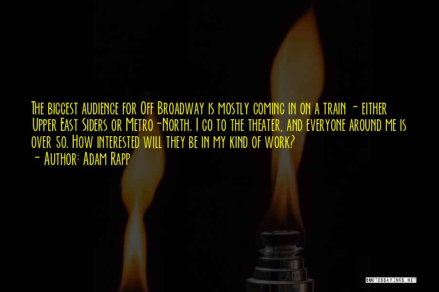 Adam Rapp Quotes: The Biggest Audience For Off Broadway Is Mostly Coming In On A Train - Either Upper East Siders Or Metro-north.