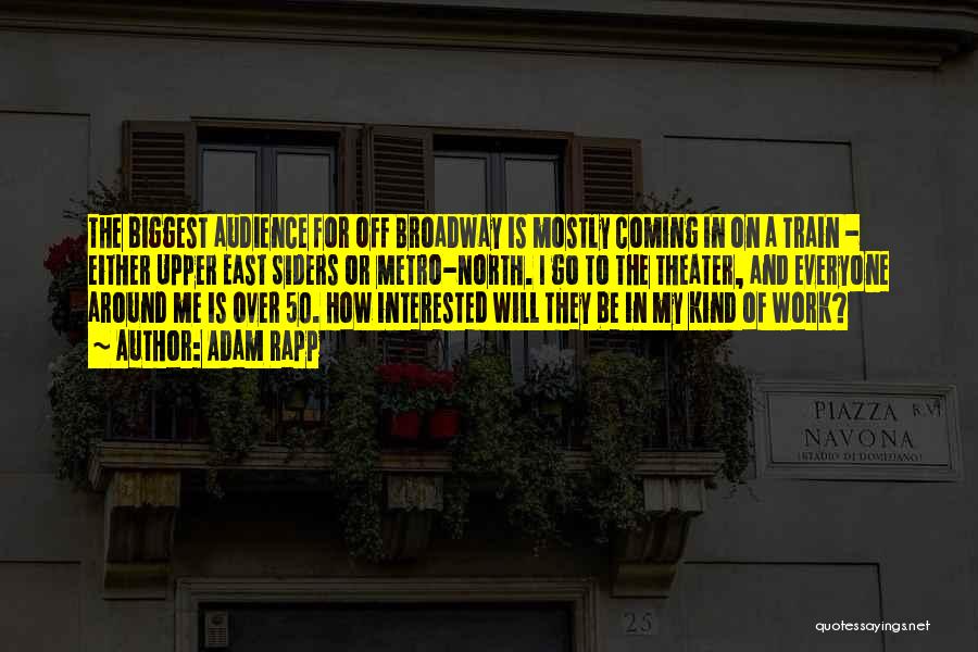 Adam Rapp Quotes: The Biggest Audience For Off Broadway Is Mostly Coming In On A Train - Either Upper East Siders Or Metro-north.