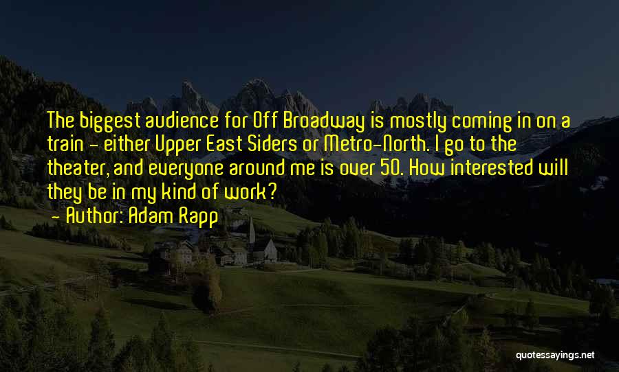 Adam Rapp Quotes: The Biggest Audience For Off Broadway Is Mostly Coming In On A Train - Either Upper East Siders Or Metro-north.