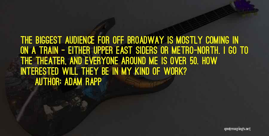 Adam Rapp Quotes: The Biggest Audience For Off Broadway Is Mostly Coming In On A Train - Either Upper East Siders Or Metro-north.