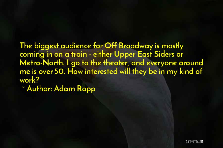 Adam Rapp Quotes: The Biggest Audience For Off Broadway Is Mostly Coming In On A Train - Either Upper East Siders Or Metro-north.