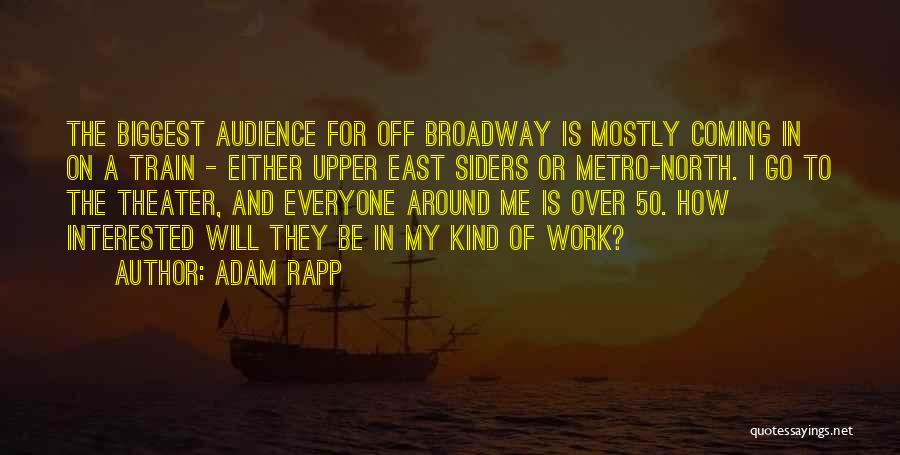 Adam Rapp Quotes: The Biggest Audience For Off Broadway Is Mostly Coming In On A Train - Either Upper East Siders Or Metro-north.