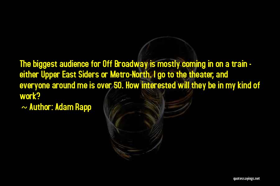 Adam Rapp Quotes: The Biggest Audience For Off Broadway Is Mostly Coming In On A Train - Either Upper East Siders Or Metro-north.