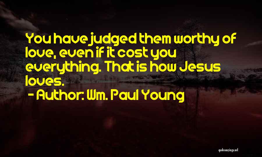 Wm. Paul Young Quotes: You Have Judged Them Worthy Of Love, Even If It Cost You Everything. That Is How Jesus Loves.