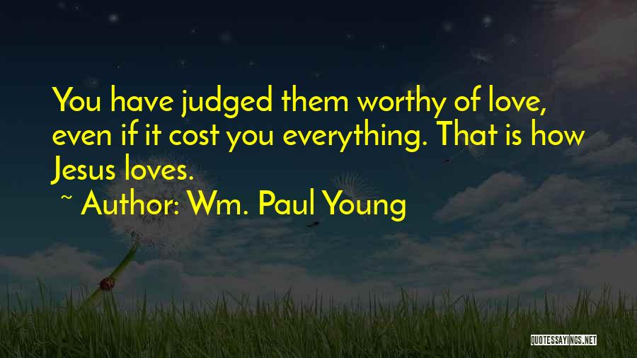 Wm. Paul Young Quotes: You Have Judged Them Worthy Of Love, Even If It Cost You Everything. That Is How Jesus Loves.