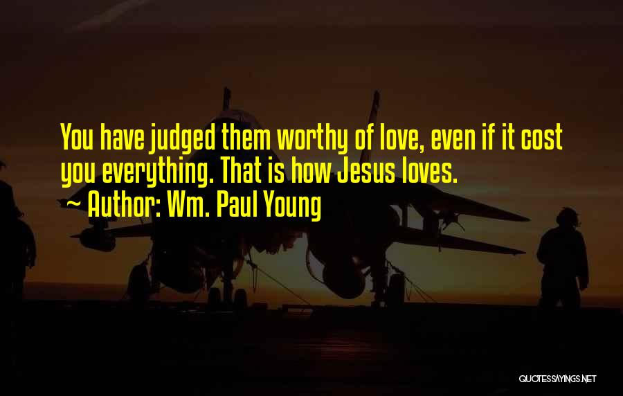 Wm. Paul Young Quotes: You Have Judged Them Worthy Of Love, Even If It Cost You Everything. That Is How Jesus Loves.