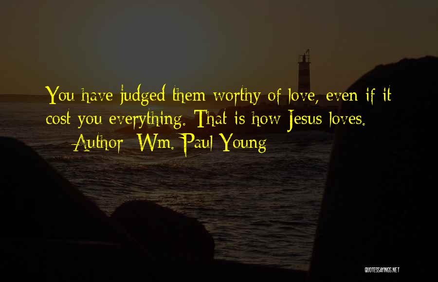 Wm. Paul Young Quotes: You Have Judged Them Worthy Of Love, Even If It Cost You Everything. That Is How Jesus Loves.