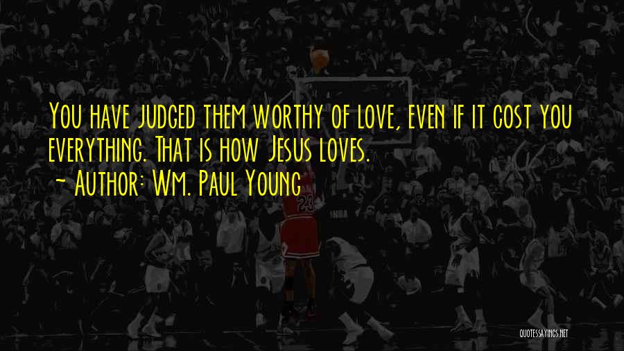 Wm. Paul Young Quotes: You Have Judged Them Worthy Of Love, Even If It Cost You Everything. That Is How Jesus Loves.