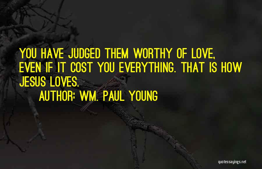 Wm. Paul Young Quotes: You Have Judged Them Worthy Of Love, Even If It Cost You Everything. That Is How Jesus Loves.