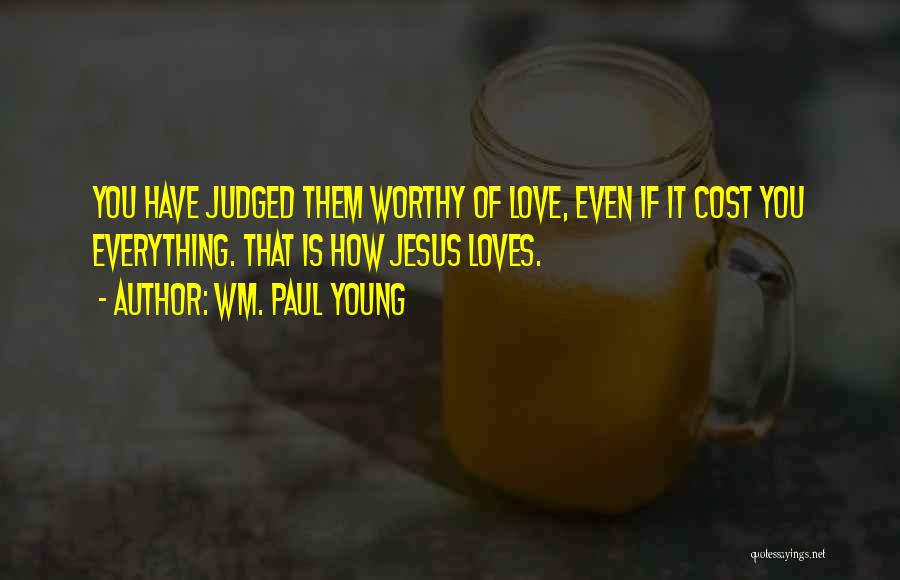 Wm. Paul Young Quotes: You Have Judged Them Worthy Of Love, Even If It Cost You Everything. That Is How Jesus Loves.