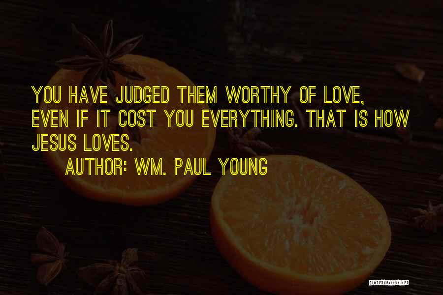 Wm. Paul Young Quotes: You Have Judged Them Worthy Of Love, Even If It Cost You Everything. That Is How Jesus Loves.