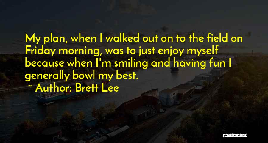 Brett Lee Quotes: My Plan, When I Walked Out On To The Field On Friday Morning, Was To Just Enjoy Myself Because When