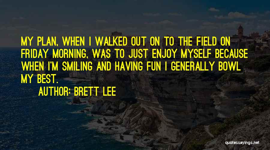 Brett Lee Quotes: My Plan, When I Walked Out On To The Field On Friday Morning, Was To Just Enjoy Myself Because When