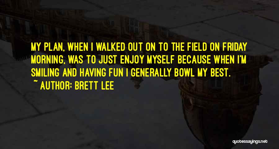 Brett Lee Quotes: My Plan, When I Walked Out On To The Field On Friday Morning, Was To Just Enjoy Myself Because When