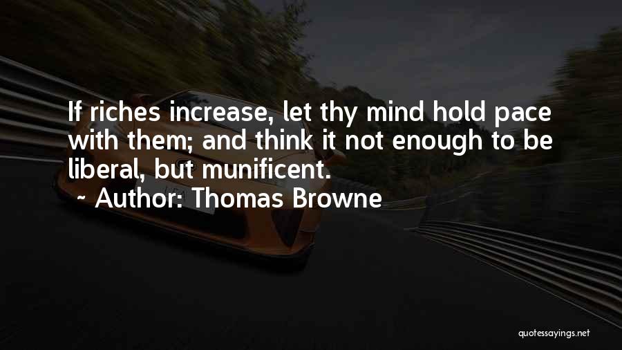 Thomas Browne Quotes: If Riches Increase, Let Thy Mind Hold Pace With Them; And Think It Not Enough To Be Liberal, But Munificent.