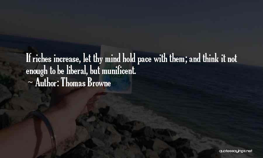 Thomas Browne Quotes: If Riches Increase, Let Thy Mind Hold Pace With Them; And Think It Not Enough To Be Liberal, But Munificent.