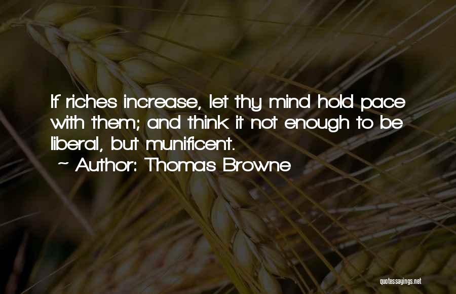 Thomas Browne Quotes: If Riches Increase, Let Thy Mind Hold Pace With Them; And Think It Not Enough To Be Liberal, But Munificent.