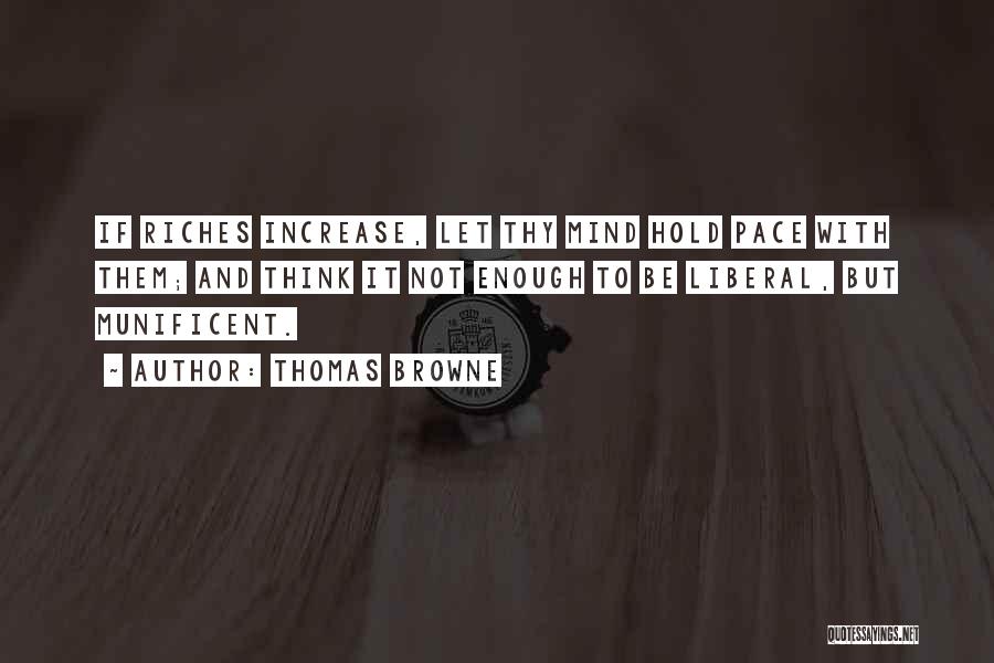 Thomas Browne Quotes: If Riches Increase, Let Thy Mind Hold Pace With Them; And Think It Not Enough To Be Liberal, But Munificent.