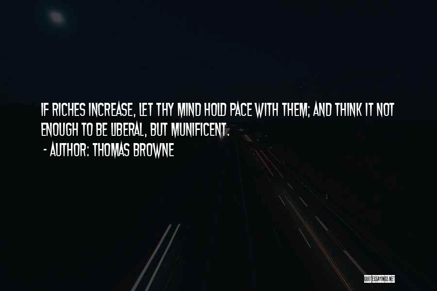 Thomas Browne Quotes: If Riches Increase, Let Thy Mind Hold Pace With Them; And Think It Not Enough To Be Liberal, But Munificent.