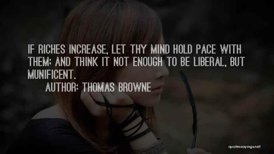 Thomas Browne Quotes: If Riches Increase, Let Thy Mind Hold Pace With Them; And Think It Not Enough To Be Liberal, But Munificent.