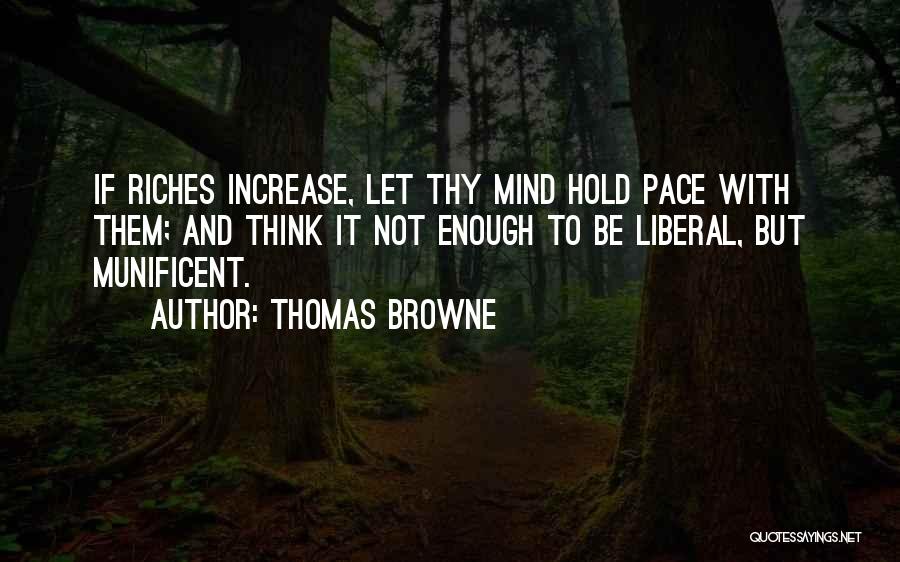 Thomas Browne Quotes: If Riches Increase, Let Thy Mind Hold Pace With Them; And Think It Not Enough To Be Liberal, But Munificent.