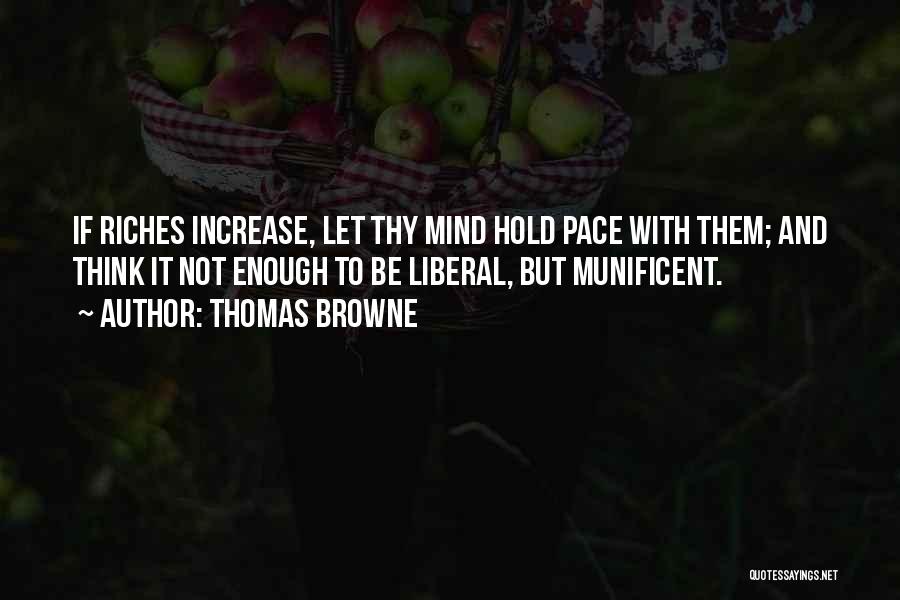 Thomas Browne Quotes: If Riches Increase, Let Thy Mind Hold Pace With Them; And Think It Not Enough To Be Liberal, But Munificent.