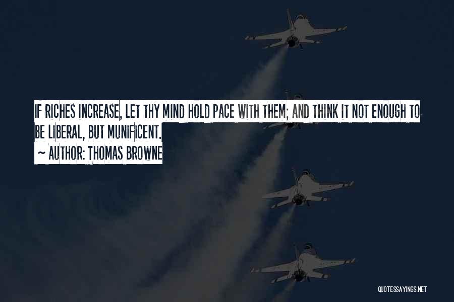 Thomas Browne Quotes: If Riches Increase, Let Thy Mind Hold Pace With Them; And Think It Not Enough To Be Liberal, But Munificent.