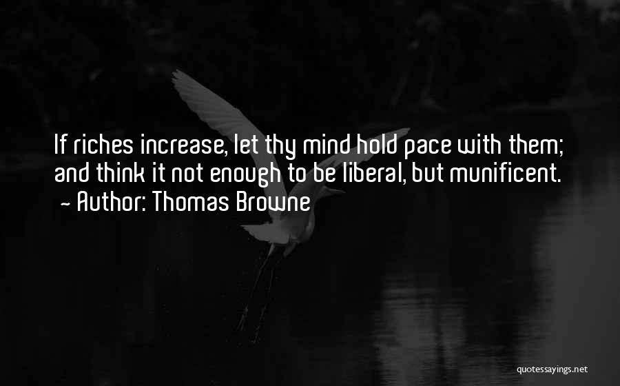 Thomas Browne Quotes: If Riches Increase, Let Thy Mind Hold Pace With Them; And Think It Not Enough To Be Liberal, But Munificent.